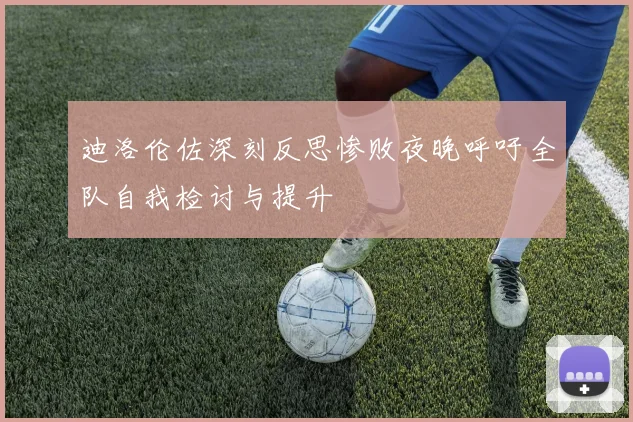 迪洛伦佐深刻反思惨败夜晚呼吁全队自我检讨与提升