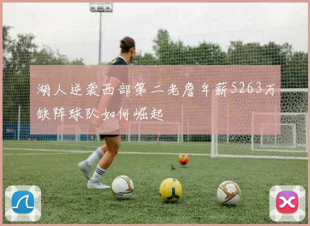 湖人逆袭西部第二老詹年薪5263万缺阵球队如何崛起