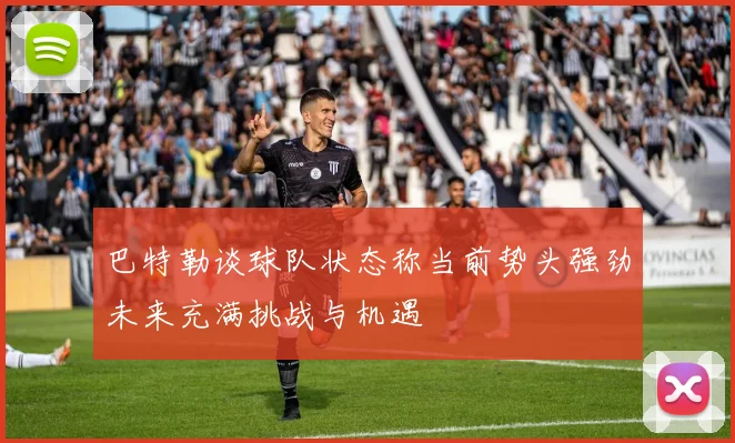 巴特勒谈球队状态称当前势头强劲未来充满挑战与机遇