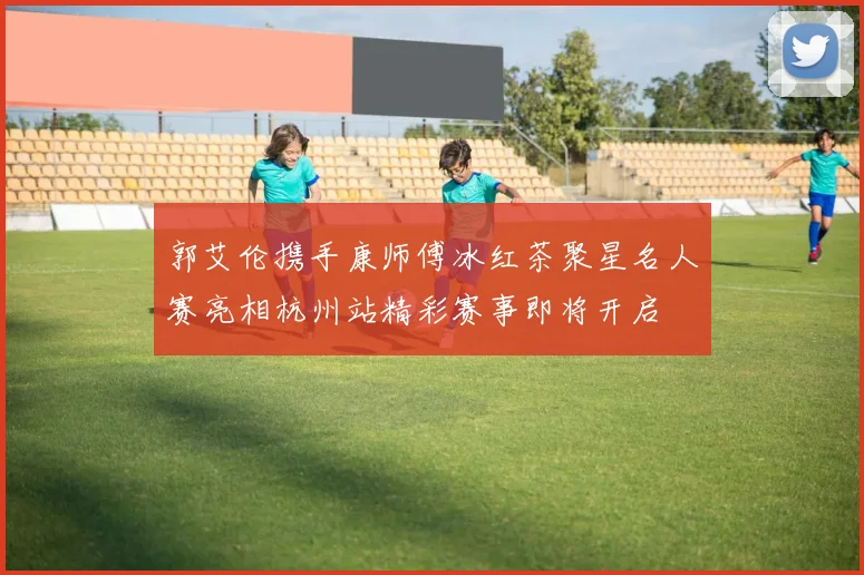 郭艾伦携手康师傅冰红茶聚星名人赛亮相杭州站精彩赛事即将开启