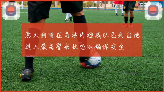 意大利将在乌迪内迎战以色列当地进入最高警戒状态以确保安全