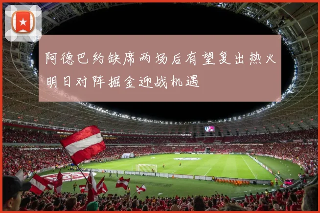 阿德巴约缺席两场后有望复出热火明日对阵掘金迎战机遇