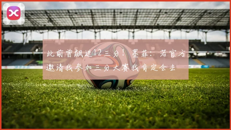 此前曾飙进12三分！墨菲：若官方邀请我参加三分大赛我肯定会去