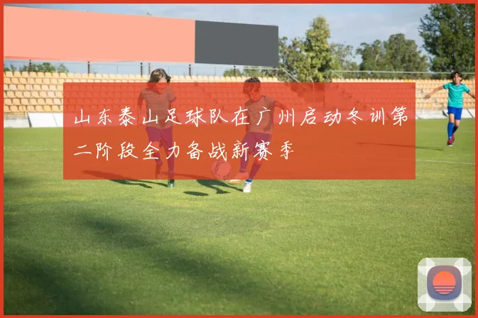 山东泰山足球队在广州启动冬训第二阶段全力备战新赛季