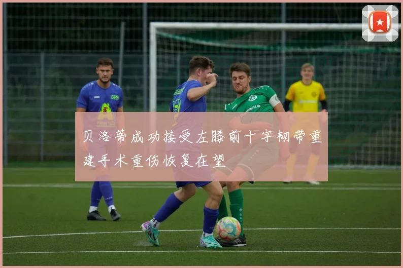 贝洛蒂成功接受左膝前十字韧带重建手术重伤恢复在望