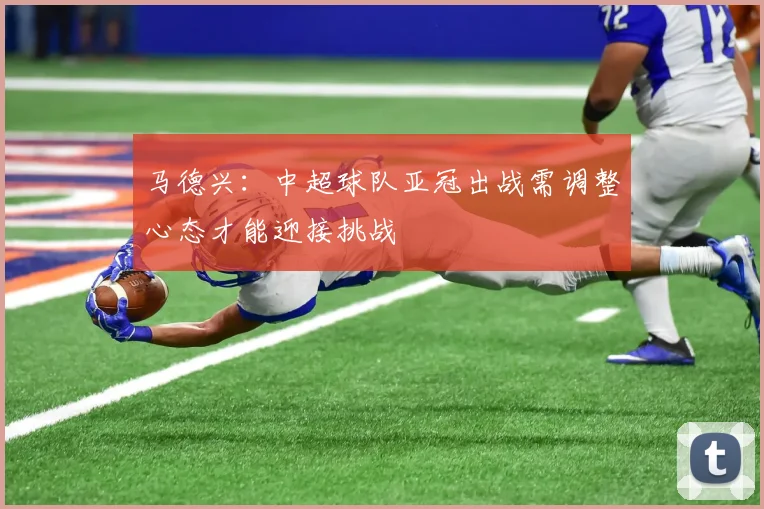 马德兴：中超球队亚冠出战需调整心态才能迎接挑战