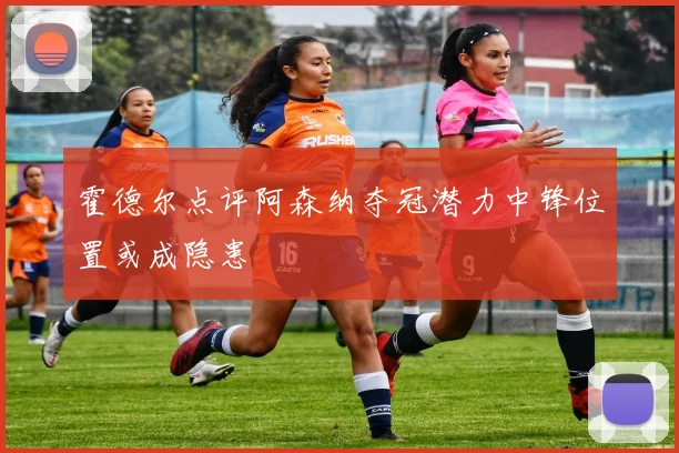 霍德尔点评阿森纳夺冠潜力中锋位置或成隐患