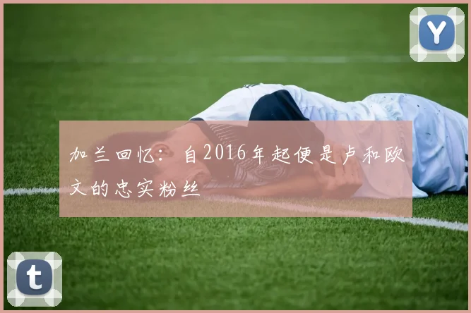 加兰回忆：自2016年起便是卢和欧文的忠实粉丝