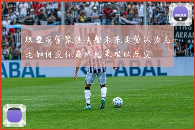 联盟高管聚焦快船未来走势认为无论如何变化最终结果难以改变