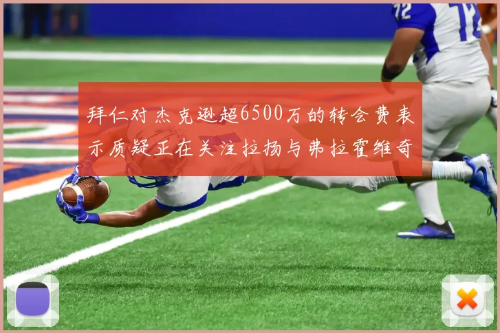 拜仁对杰克逊超6500万的转会费表示质疑正在关注拉扬与弗拉霍维奇