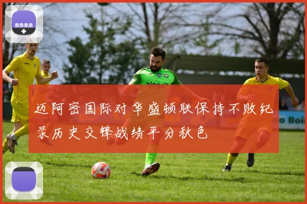 迈阿密国际对华盛顿联保持不败纪录历史交锋战绩平分秋色
