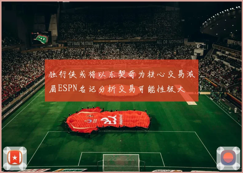 独行侠或将以东契奇为核心交易浓眉ESPN名记分析交易可能性极大