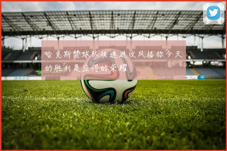 哈克斯赞球队快速进攻风格称今天的胜利是应得的荣耀