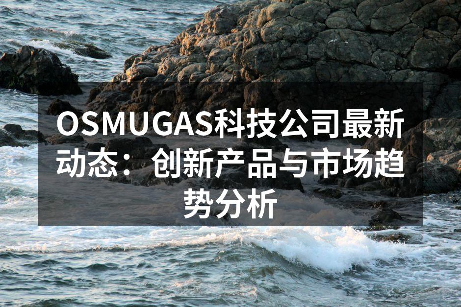 OSMUGAS科技公司最新动态：创新产品与市场趋势分析