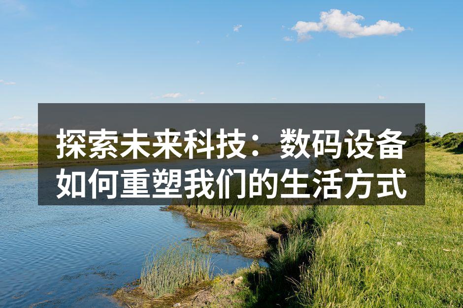 探索未来科技：数码设备如何重塑我们的生活方式
