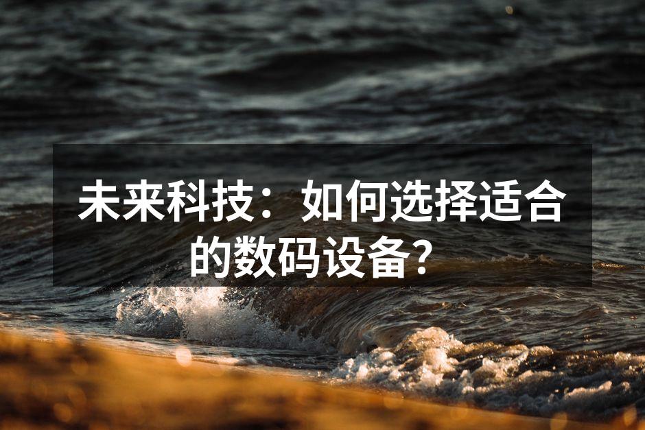 未来科技：如何选择适合的数码设备？