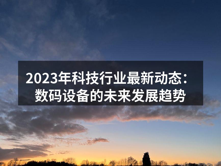 2023年科技行业最新动态：数码设备的未来发展趋势